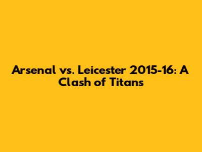 Arsenal vs. Leicester 2015-16: A Clash of Titans