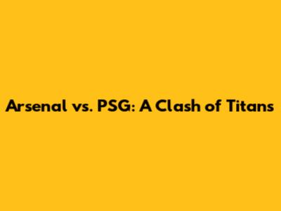 Arsenal vs. PSG: A Clash of Titans