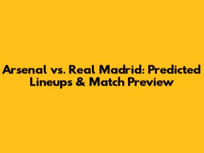 Arsenal vs. Real Madrid: Predicted Lineups & Match Preview