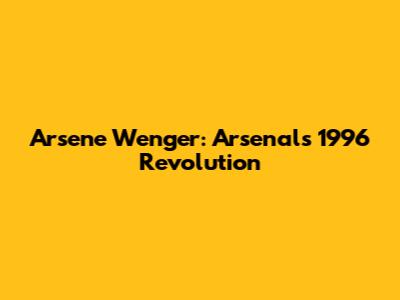 Arsene Wenger: Arsenal's 1996 Revolution