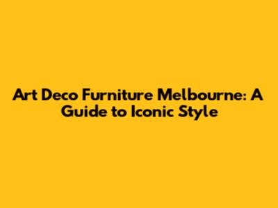 Art Deco Furniture Melbourne: A Guide to Iconic Style