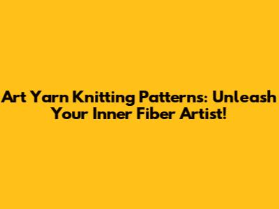 Art Yarn Knitting Patterns: Unleash Your Inner Fiber Artist!