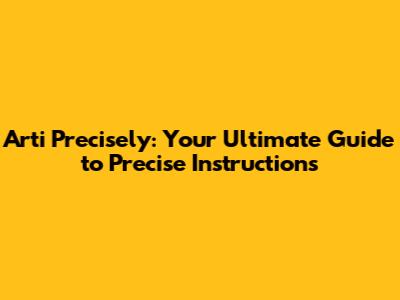 Arti Precisely: Your Ultimate Guide to Precise Instructions