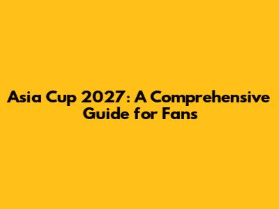 Asia Cup 2027: A Comprehensive Guide for Fans