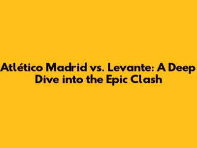 Atlético Madrid vs. Levante: A Deep Dive into the Epic Clash