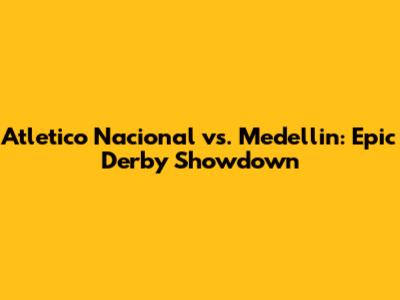 Atletico Nacional vs. Medellin: Epic Derby Showdown