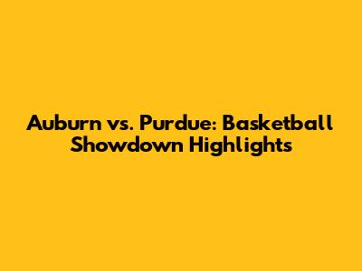 Auburn vs. Purdue: Basketball Showdown Highlights
