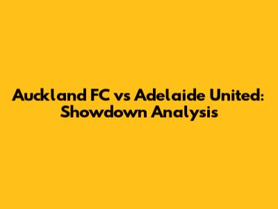 Auckland FC vs Adelaide United: Showdown Analysis