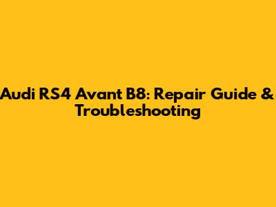 Audi RS4 Avant B8: Repair Guide & Troubleshooting