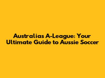 Australia's A-League: Your Ultimate Guide to Aussie Soccer