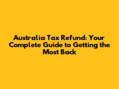 Australia Tax Refund: Your Complete Guide to Getting the Most Back
