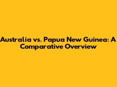 Australia vs. Papua New Guinea: A Comparative Overview