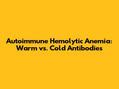 Autoimmune Hemolytic Anemia: Warm vs. Cold Antibodies