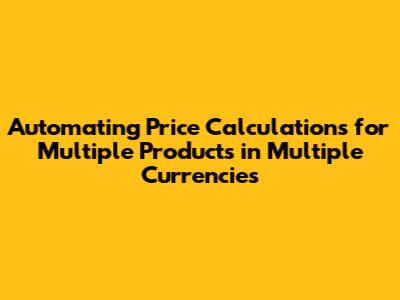 Automating Price Calculations for Multiple Products in Multiple Currencies