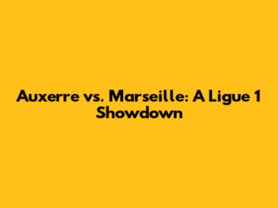 Auxerre vs. Marseille: A Ligue 1 Showdown