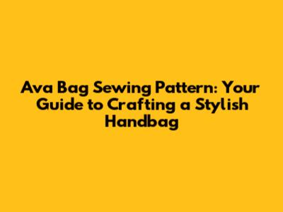 Ava Bag Sewing Pattern: Your Guide to Crafting a Stylish Handbag