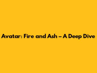 Avatar: Fire and Ash – A Deep Dive