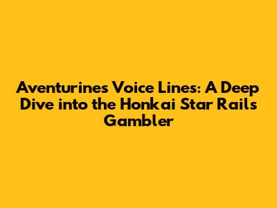 Aventurine's Voice Lines: A Deep Dive into the Honkai Star Rail's Gambler