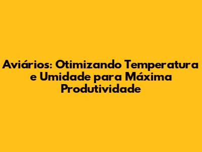 Aviários: Otimizando Temperatura e Umidade para Máxima Produtividade