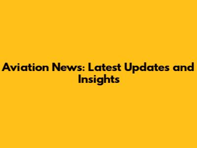 Aviation News: Latest Updates and Insights