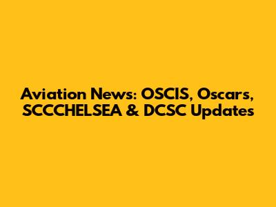 Aviation News: OSCIS, Oscars, SCCCHELSEA & DCSC Updates
