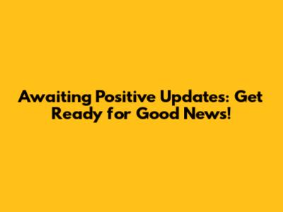 Awaiting Positive Updates: Get Ready for Good News!