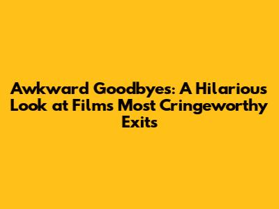 Awkward Goodbyes: A Hilarious Look at Film's Most Cringeworthy Exits