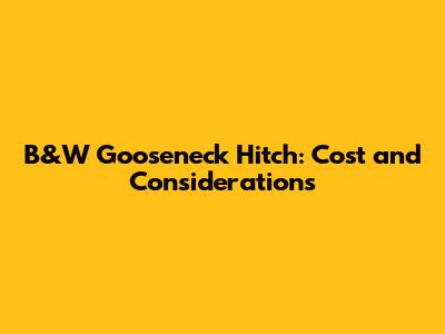 B&W Gooseneck Hitch: Cost and Considerations