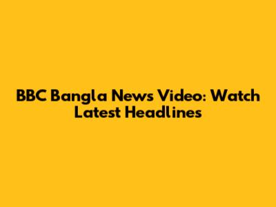 BBC Bangla News Video: Watch Latest Headlines