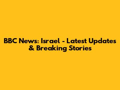 BBC News: Israel - Latest Updates & Breaking Stories
