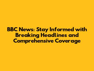 BBC News: Stay Informed with Breaking Headlines and Comprehensive Coverage