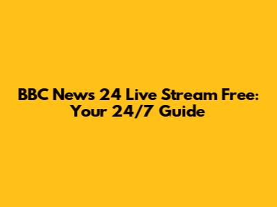 BBC News 24 Live Stream Free: Your 24/7 Guide