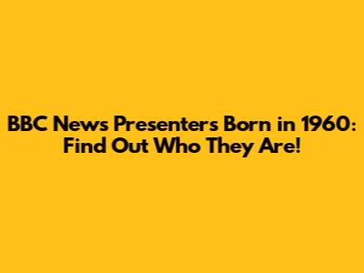 BBC News Presenters Born in 1960: Find Out Who They Are!