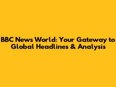BBC News World: Your Gateway to Global Headlines & Analysis