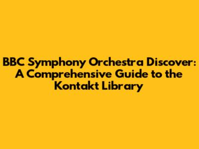 BBC Symphony Orchestra Discover: A Comprehensive Guide to the Kontakt Library