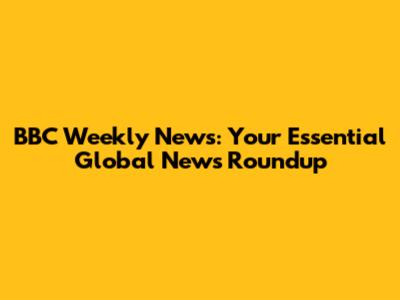 BBC Weekly News: Your Essential Global News Roundup
