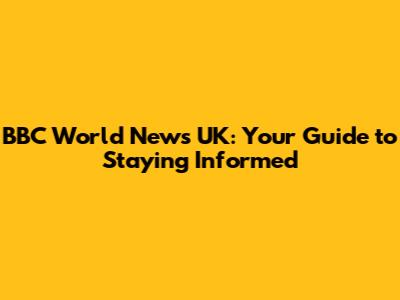 BBC World News UK: Your Guide to Staying Informed