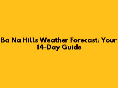 Ba Na Hills Weather Forecast: Your 14-Day Guide
