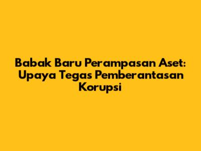 Babak Baru Perampasan Aset: Upaya Tegas Pemberantasan Korupsi