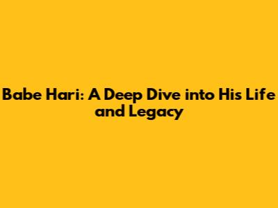 Babe Hari: A Deep Dive into His Life and Legacy