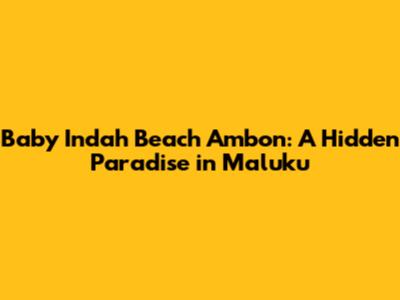 Baby Indah Beach Ambon: A Hidden Paradise in Maluku