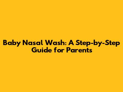 Baby Nasal Wash: A Step-by-Step Guide for Parents