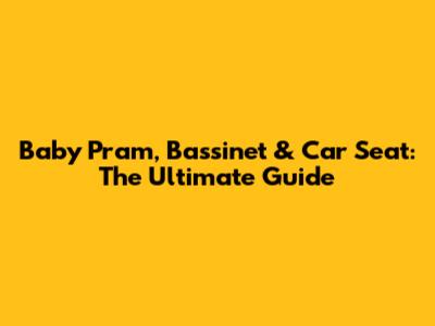 Baby Pram, Bassinet & Car Seat: The Ultimate Guide