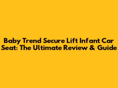 Baby Trend Secure Lift Infant Car Seat: The Ultimate Review & Guide