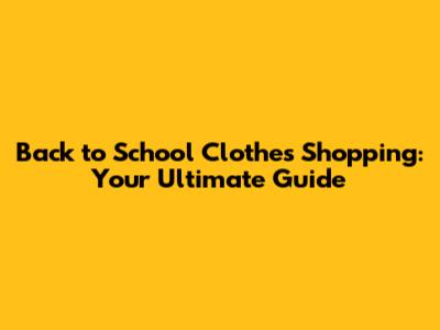 Back to School Clothes Shopping: Your Ultimate Guide