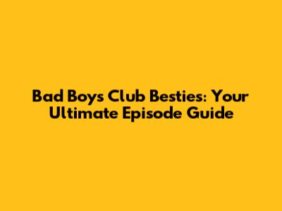 Bad Boys Club Besties: Your Ultimate Episode Guide
