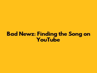 Bad Newz: Finding the Song on YouTube