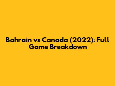 Bahrain vs Canada (2022): Full Game Breakdown