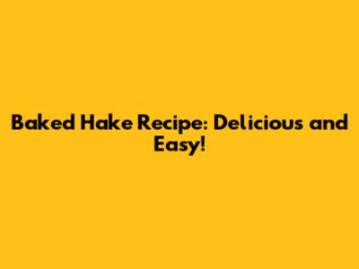 Baked Hake Recipe: Delicious and Easy!