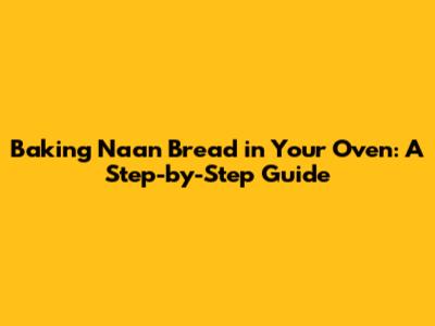Baking Naan Bread in Your Oven: A Step-by-Step Guide